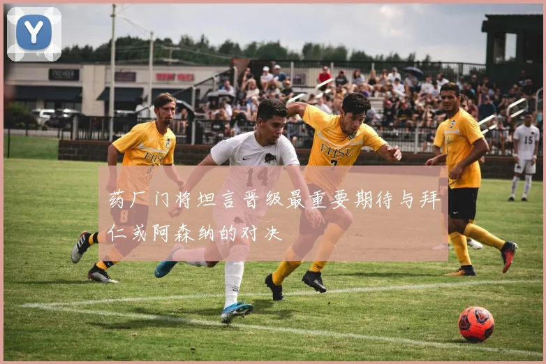 药厂门将坦言晋级最重要期待与拜仁或阿森纳的对决