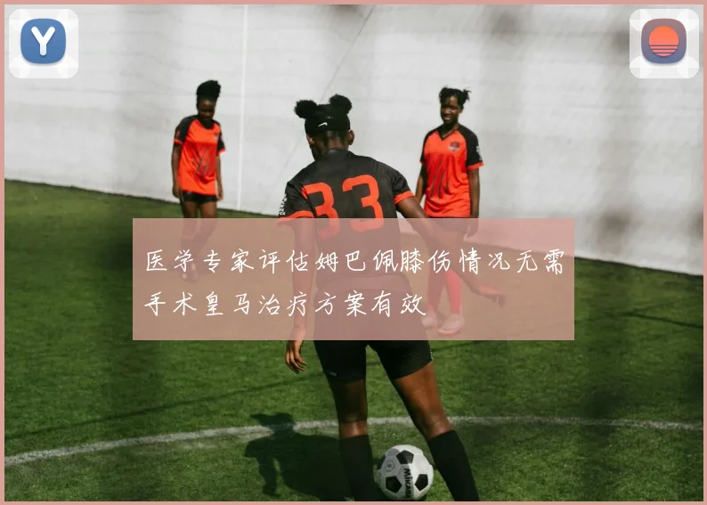 医学专家评估姆巴佩膝伤情况无需手术皇马治疗方案有效