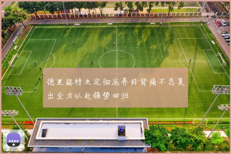 德里赫特决定彻底养好背痛不急复出全力以赴强势回归