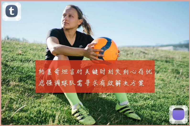 约基奇坦言对关键时刻失利心存忧虑强调球队需寻求有效解决方案