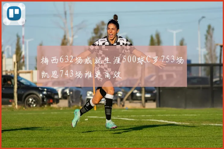梅西632场成就生涯500球C罗753场凯恩743场谁更高效