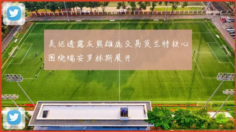 美记透露灰熊雄鹿交易莫兰特核心围绕瑞安罗林斯展开