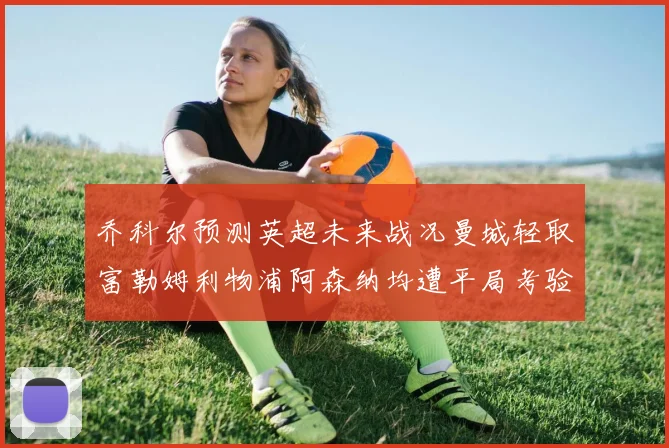乔科尔预测英超未来战况曼城轻取富勒姆利物浦阿森纳均遭平局考验