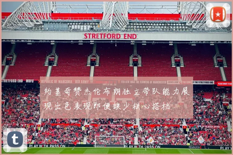 约基奇赞杰伦布朗独立带队能力展现出色表现即便缺少核心搭档