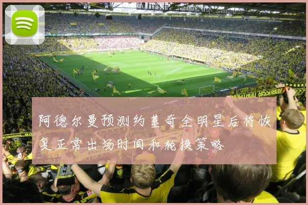 阿德尔曼预测约基奇全明星后将恢复正常出场时间和轮换策略