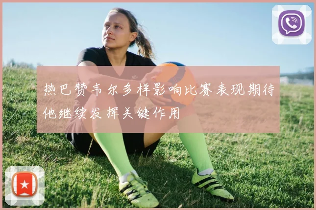 热巴赞韦尔多样影响比赛表现期待他继续发挥关键作用