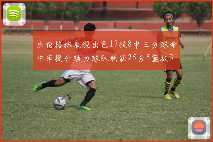杰伦格林表现出色17投8中三分球命中率提升助力球队斩获25分5篮板3助攻