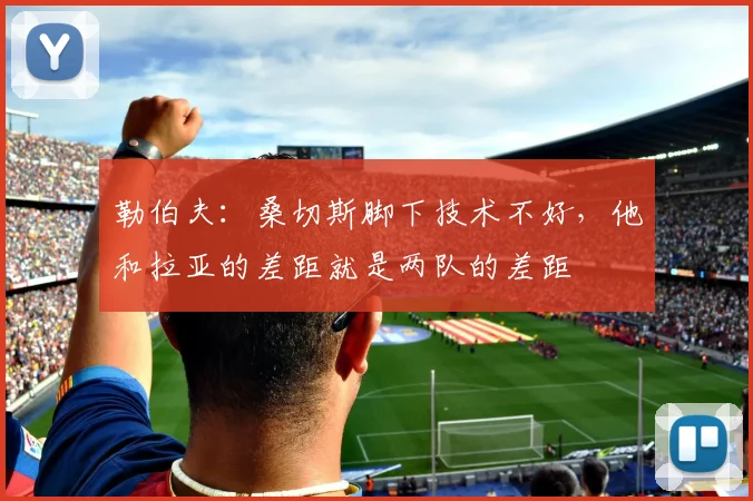 勒伯夫：桑切斯脚下技术不好，他和拉亚的差距就是两队的差距