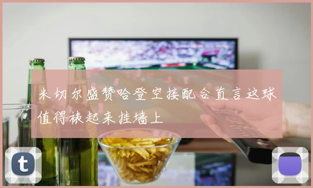 米切尔盛赞哈登空接配合直言这球值得裱起来挂墙上