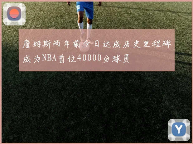 詹姆斯两年前今日达成历史里程碑成为NBA首位40000分球员