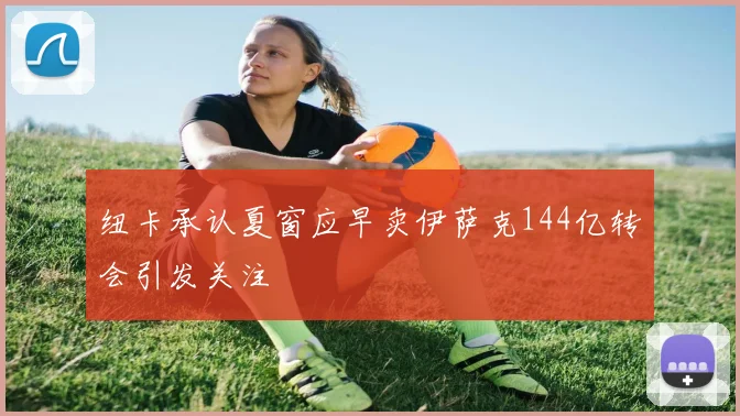 纽卡承认夏窗应早卖伊萨克144亿转会引发关注