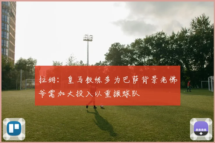 拉姆：皇马教练多为巴萨背景老佛爷需加大投入以重振球队