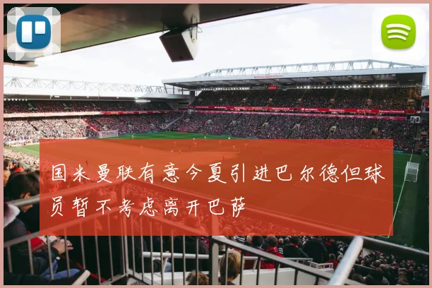 国米曼联有意今夏引进巴尔德但球员暂不考虑离开巴萨