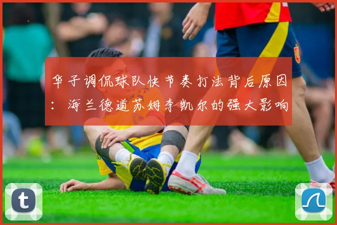 华子调侃球队快节奏打法背后原因：海兰德道苏姆李凯尔的强大影响力