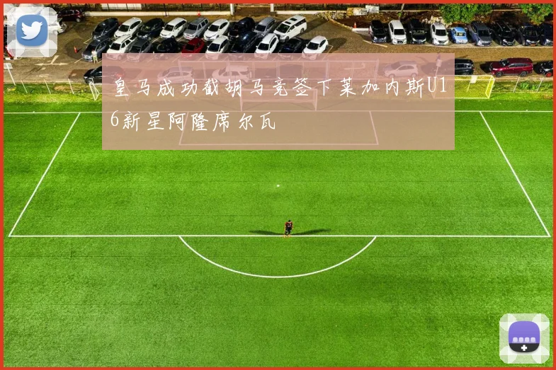 皇马成功截胡马竞签下莱加内斯U16新星阿隆席尔瓦