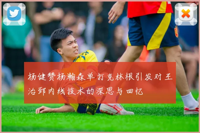 杨健赞杨瀚森单打克林根引发对王治郅内线技术的深思与回忆