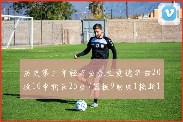 历史第三年轻万分先生爱德华兹20投10中斩获25分7篮板9助攻1抢断1盖帽