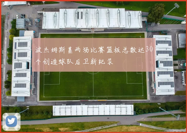 波杰姆斯基两场比赛篮板总数达30个创造球队后卫新纪录
