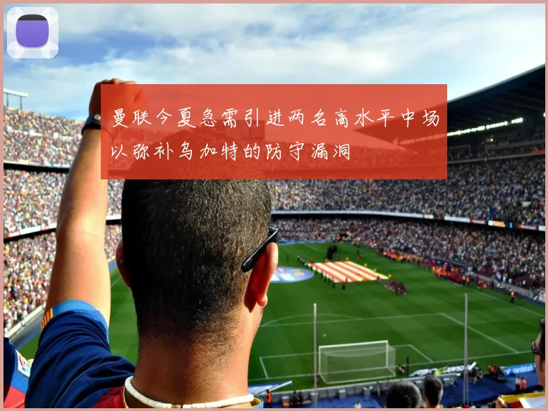 曼联今夏急需引进两名高水平中场以弥补乌加特的防守漏洞