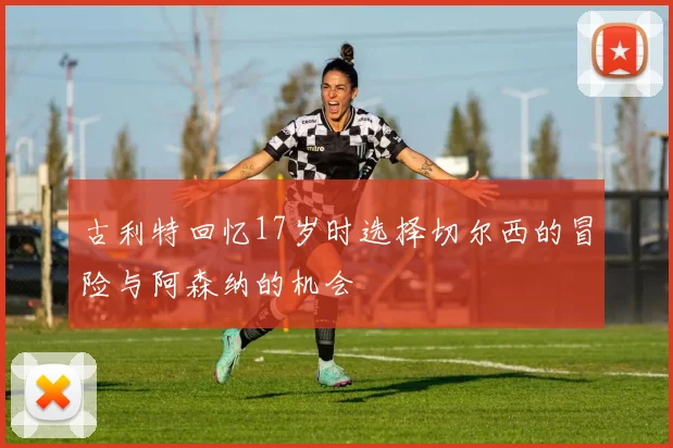 古利特回忆17岁时选择切尔西的冒险与阿森纳的机会