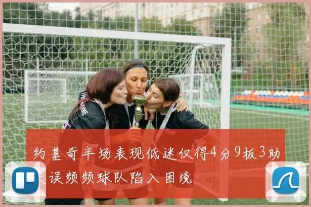 约基奇半场表现低迷仅得4分9板3助失误频频球队陷入困境