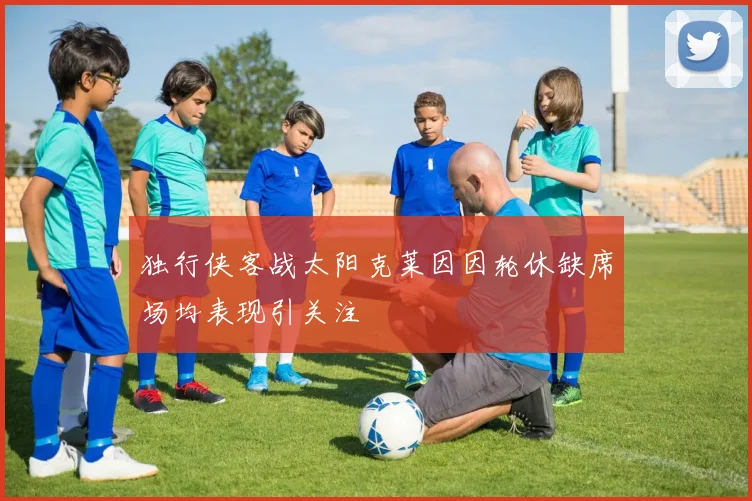 独行侠客战太阳克莱因因轮休缺席场均表现引关注