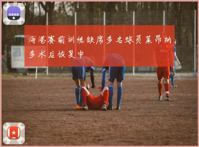 海港赛前训练缺席多名球员莱昂纳多术后恢复中