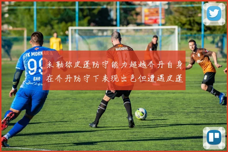 米勒称皮蓬防守能力超越乔丹自身在乔丹防守下表现出色但遭遇皮蓬阻击