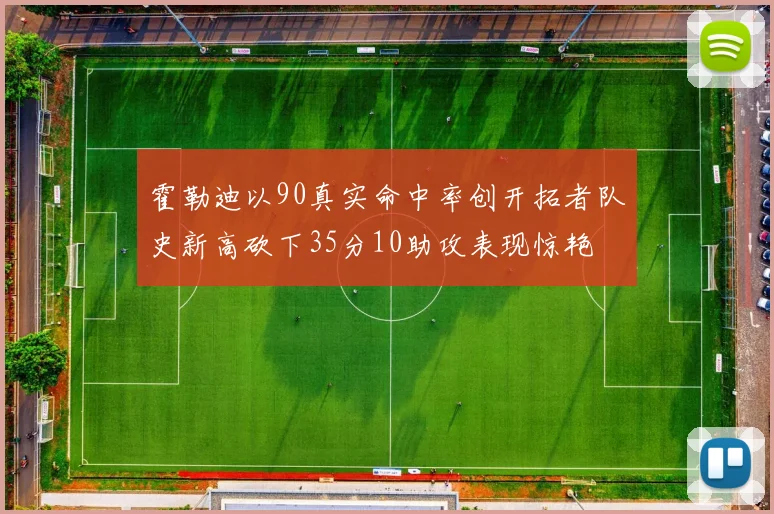 霍勒迪以90真实命中率创开拓者队史新高砍下35分10助攻表现惊艳