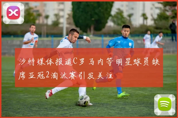 沙特媒体报道C罗马内等明星球员缺席亚冠2淘汰赛引发关注