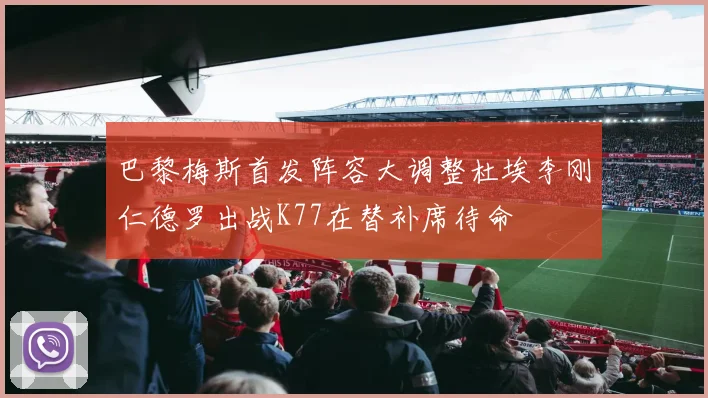 巴黎梅斯首发阵容大调整杜埃李刚仁德罗出战K77在替补席待命