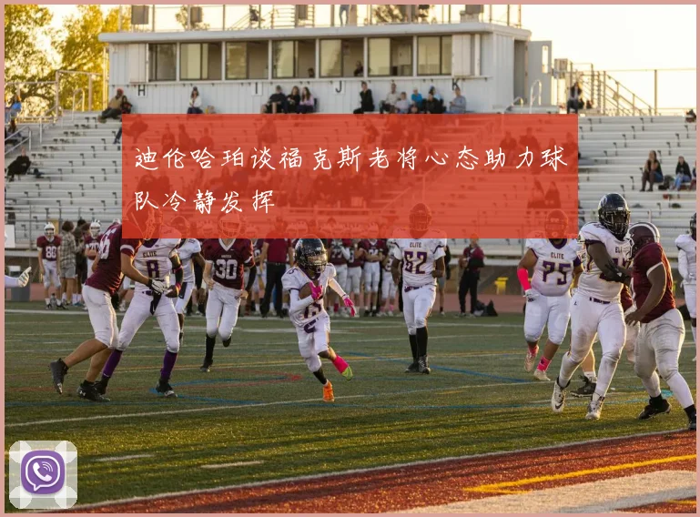 迪伦哈珀谈福克斯老将心态助力球队冷静发挥